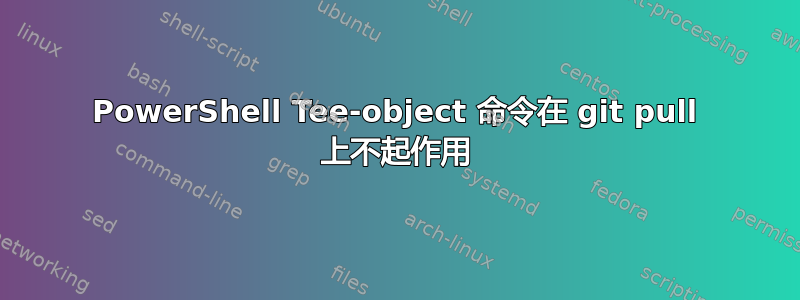 PowerShell Tee-object 命令在 git pull 上不起作用