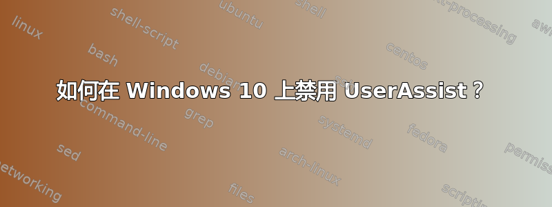 如何在 Windows 10 上禁用 UserAssist？