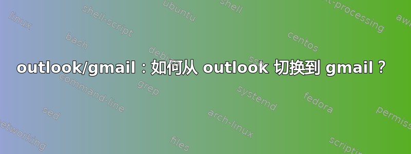 outlook/gmail：如何从 outlook 切换到 gmail？