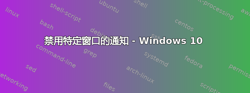 禁用特定窗口的通知 - Windows 10