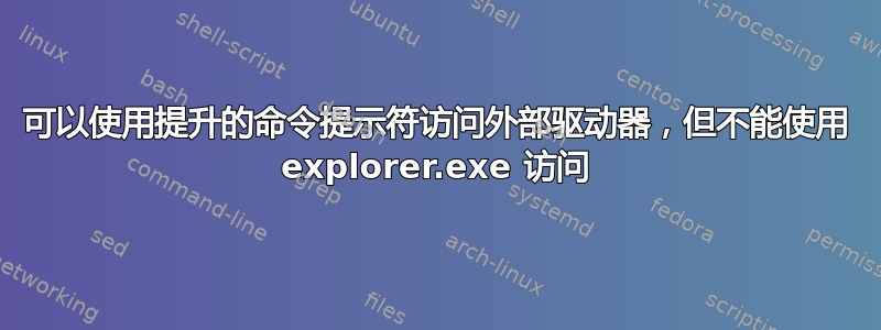 可以使用提升的命令提示符访问外部驱动器，但不能使用 explorer.exe 访问