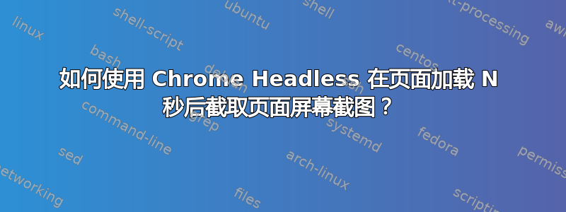 如何使用 Chrome Headless 在页面加载 N 秒后截取页面屏幕截图？