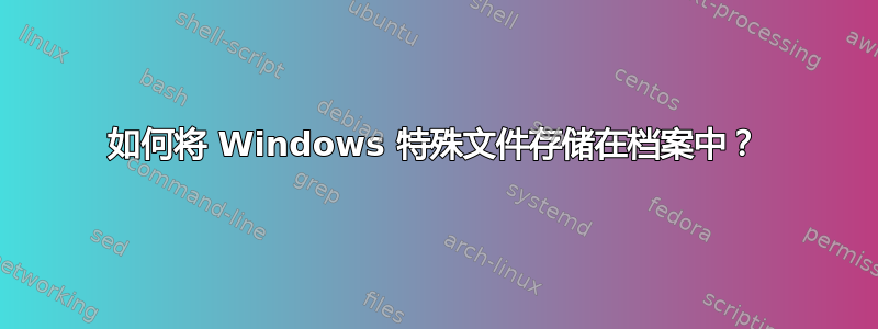 如何将 Windows 特殊文件存储在档案中？