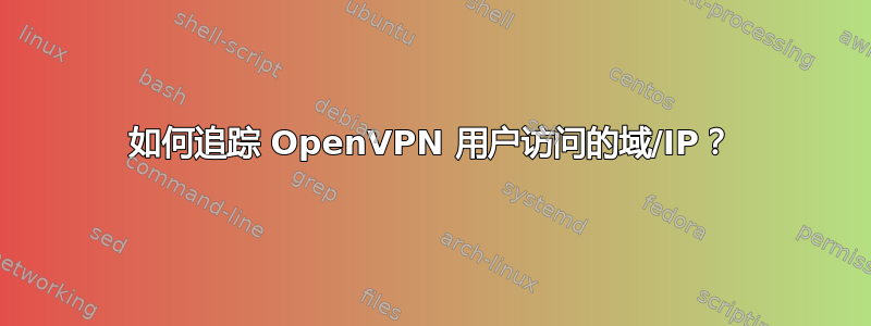 如何追踪 OpenVPN 用户访问的域/IP？