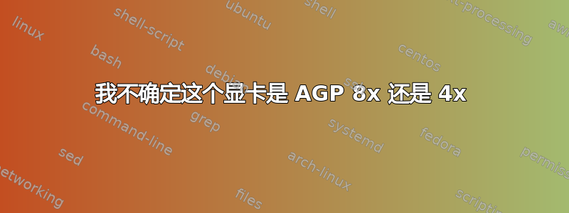 我不确定这个显卡是 AGP 8x 还是 4x