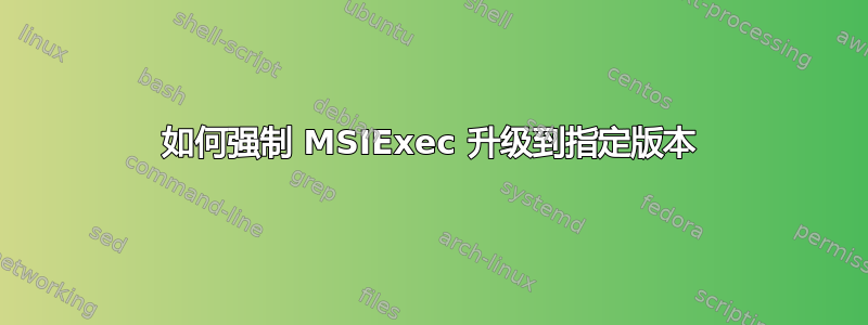 如何强制 MSIExec 升级到指定版本