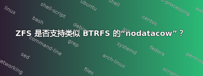 ZFS 是否支持类似 BTRFS 的“nodatacow”？