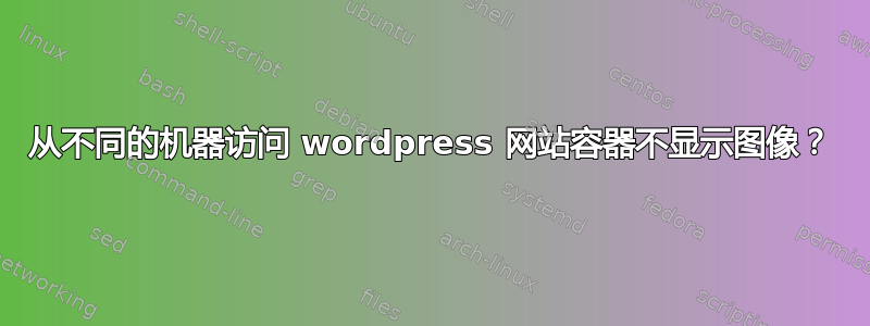 从不同的机器访问 wordpress 网站容器不显示图像？