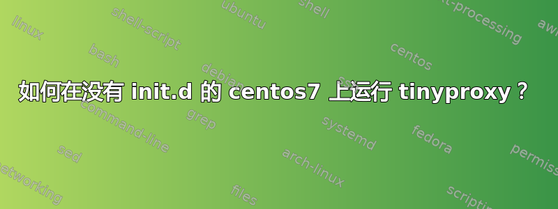 如何在没有 init.d 的 centos7 上运行 tinyproxy？