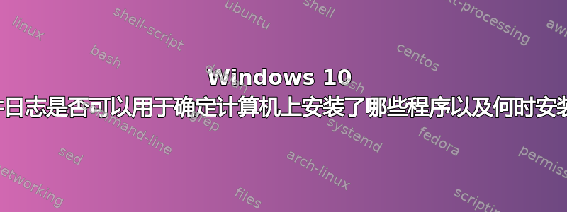 Windows 10 事件日志是否可以用于确定计算机上安装了哪些程序以及何时安装？