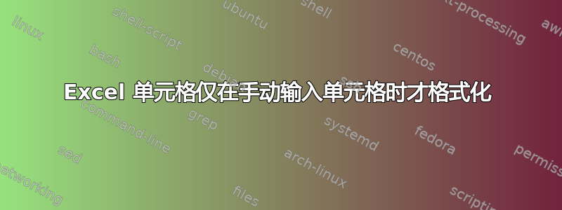 Excel 单元格仅在手动输入单元格时才格式化