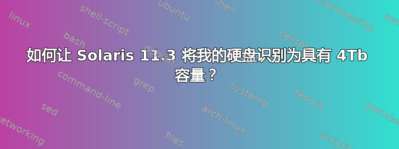 如何让 Solaris 11.3 将我的硬盘识别为具有 4Tb 容量？