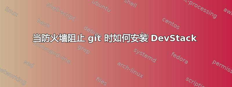 当防火墙阻止 git 时如何安装 DevStack