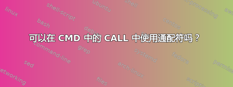 可以在 CMD 中的 CALL 中使用通配符吗？