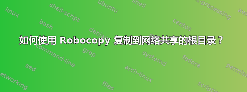 如何使用 Robocopy 复制到网络共享的根目录？