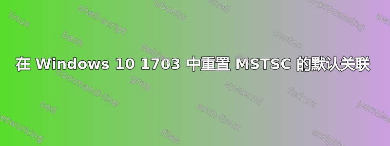 在 Windows 10 1703 中重置 MSTSC 的默认关联