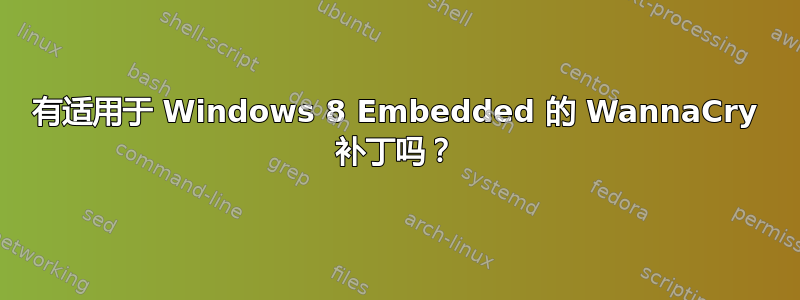 有适用于 Windows 8 Embedded 的 WannaCry 补丁吗？