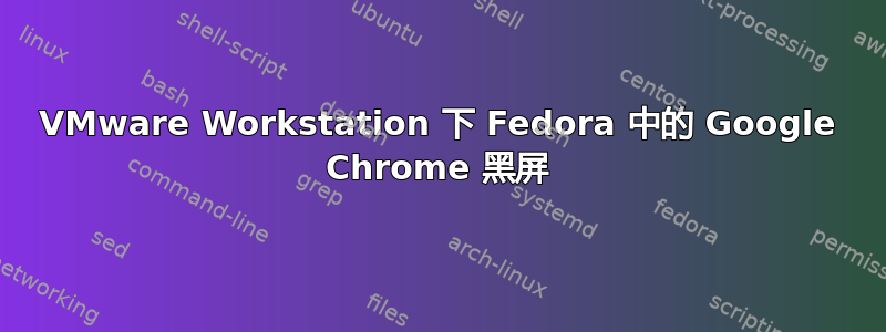 VMware Workstation 下 Fedora 中的 Google Chrome 黑屏