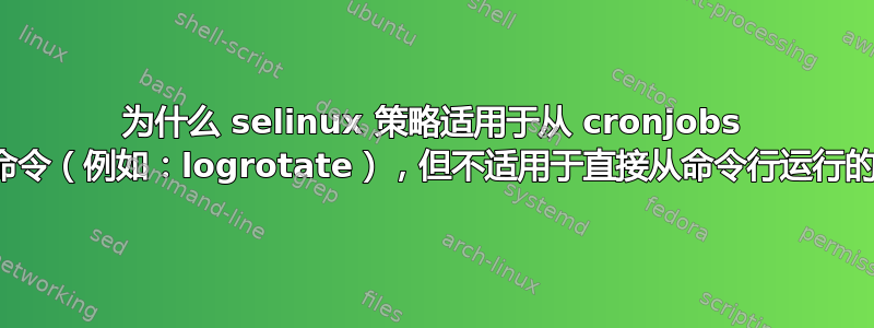 为什么 selinux 策略适用于从 cronjobs 运行的命令（例如：logrotate），但不适用于直接从命令行运行的命令？