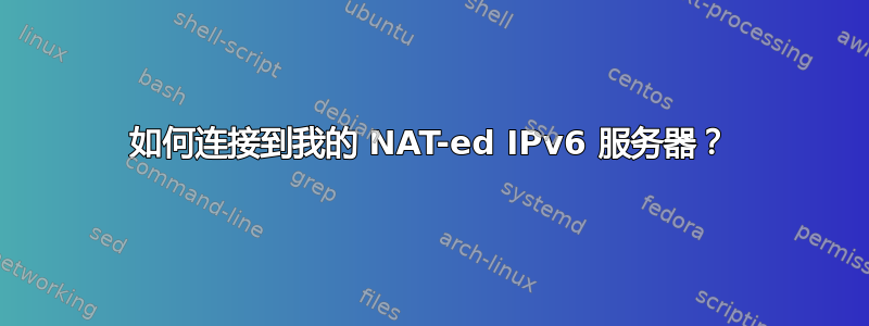 如何连接到我的 NAT-ed IPv6 服务器？