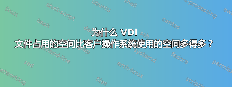 为什么 VDI 文件占用的空间比客户操作系统使用的空间多得多？