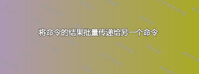 将命令的结果批量传递给另一个命令