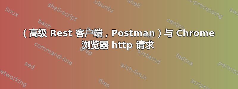 （高级 Rest 客户端，Postman）与 Chrome 浏览器 http 请求