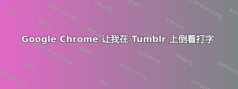 Google Chrome 让我在 Tumblr 上倒着打字