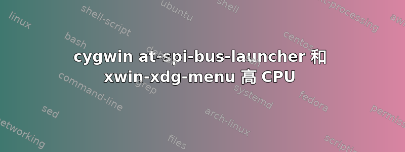 cygwin at-spi-bus-launcher 和 xwin-xdg-menu 高 CPU