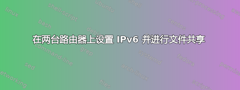 在两台路由器上设置 IPv6 并进行文件共享