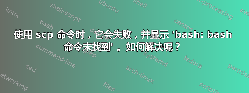 使用 scp 命令时，它会失败，并显示 'bash: bash 命令未找到' 。如何解决呢？