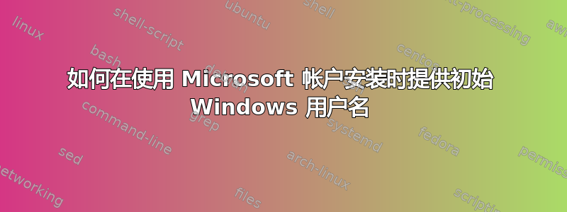 如何在使用 Microsoft 帐户安装时提供初始 Windows 用户名