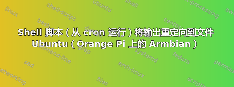 Shell 脚本（从 cron 运行）将输出重定向到文件 Ubuntu（Orange Pi 上的 Armbian）