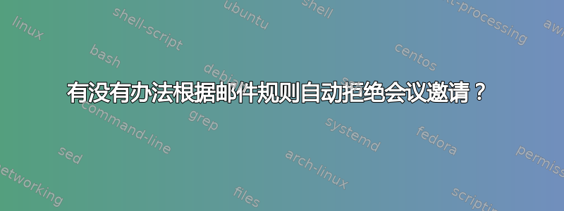 有没有办法根据邮件规则自动拒绝会议邀请？