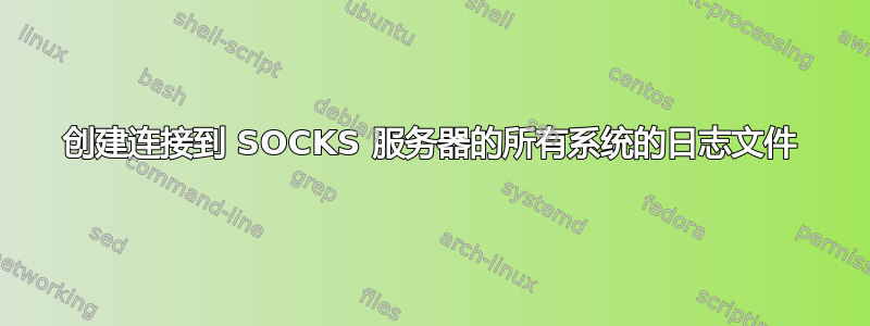 创建连接到 SOCKS 服务器的所有系统的日志文件