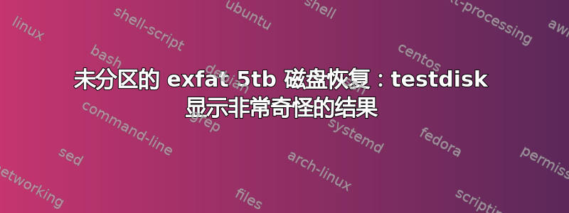 未分区的 exfat 5tb 磁盘恢复：testdisk 显示非常奇怪的结果