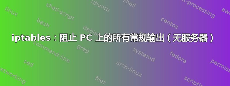 iptables：阻止 PC 上的所有常规输出（无服务器）