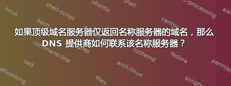 如果顶级域名服务器仅返回名称服务器的域名，那么 DNS 提供商如何联系该名称服务器？