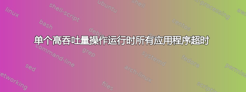 单个高吞吐量操作运行时所有应用程序超时