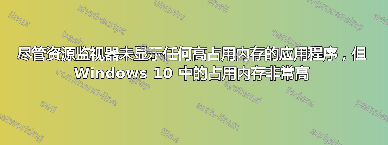 尽管资源监视器未显示任何高占用内存的应用程序，但 Windows 10 中的占用内存非常高