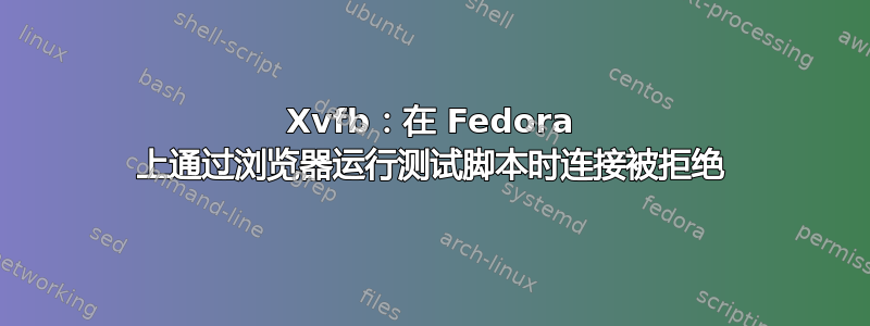 Xvfb：在 Fedora 上通过浏览器运行测试脚本时连接被拒绝