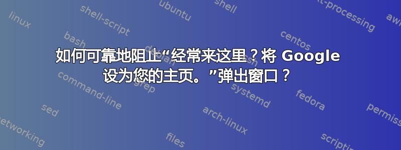 如何可靠地阻止“经常来这里？将 Google 设为您的主页。”弹出窗口？