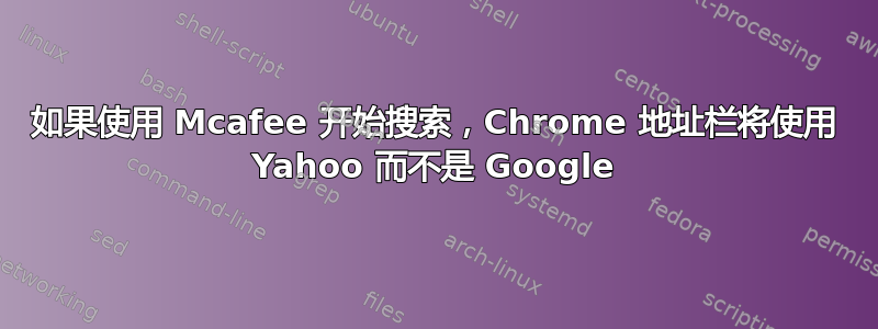 如果使用 Mcafee 开始搜索，Chrome 地址栏将使用 Yahoo 而不是 Google