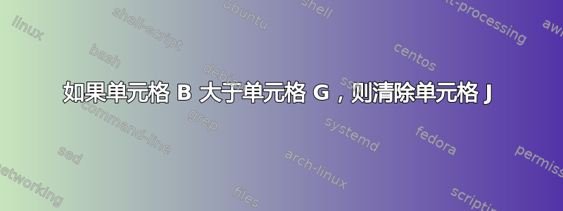 如果单元格 B 大于单元格 G，则清除单元格 J