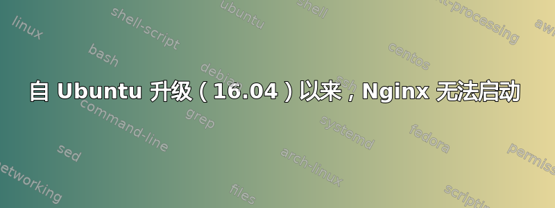 自 Ubuntu 升级（16.04）以来，Nginx 无法启动