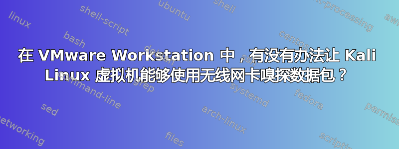 在 VMware Workstation 中，有没有办法让 Kali Linux 虚拟机能够使用无线网卡嗅探数据包？