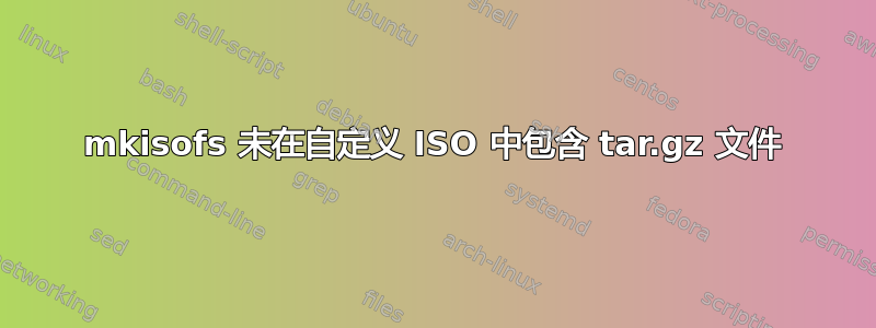 mkisofs 未在自定义 ISO 中包含 tar.gz 文件