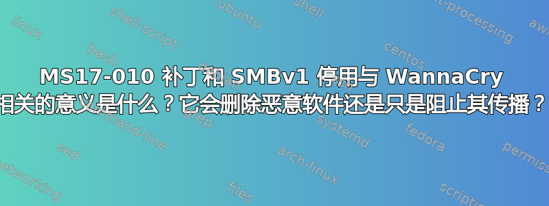 MS17-010 补丁和 SMBv1 停用与 WannaCry 相关的意义是什么？它会删除恶意软件还是只是阻止其传播？