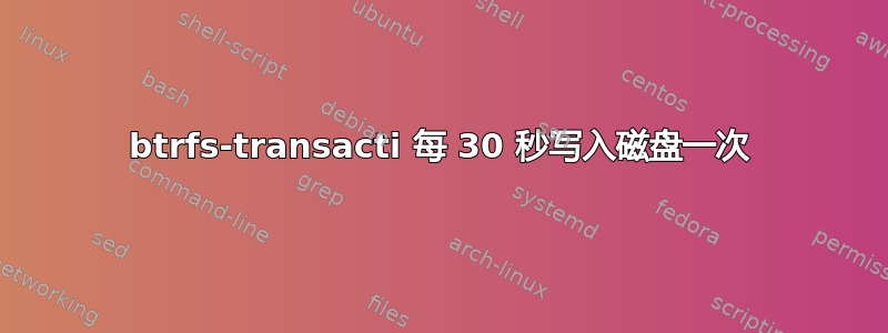 btrfs-transacti 每 30 秒写入磁盘一次