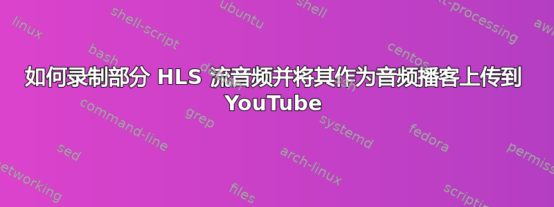 如何录制部分 HLS 流音频并将其作为音频播客上传到 YouTube